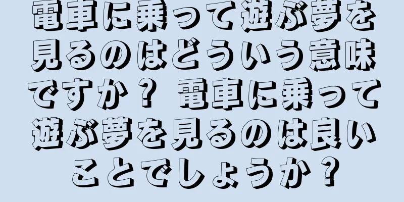 電車に乗って遊ぶ夢を見るのはどういう意味ですか？ 電車に乗って遊ぶ夢を見るのは良いことでしょうか？