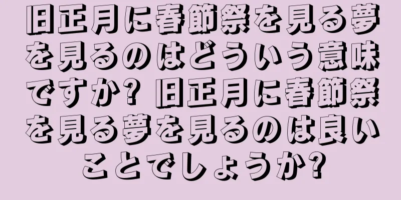 旧正月に春節祭を見る夢を見るのはどういう意味ですか? 旧正月に春節祭を見る夢を見るのは良いことでしょうか?