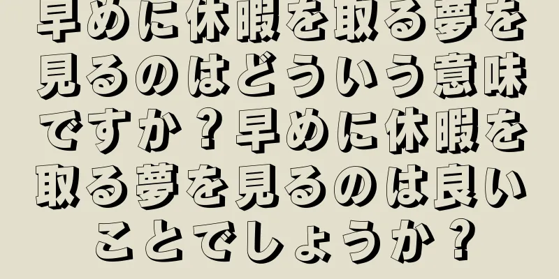 早めに休暇を取る夢を見るのはどういう意味ですか？早めに休暇を取る夢を見るのは良いことでしょうか？