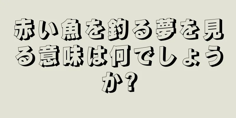 赤い魚を釣る夢を見る意味は何でしょうか?