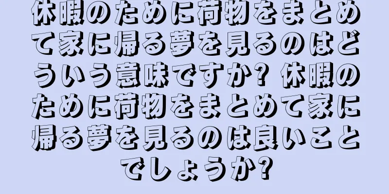 休暇のために荷物をまとめて家に帰る夢を見るのはどういう意味ですか? 休暇のために荷物をまとめて家に帰る夢を見るのは良いことでしょうか?