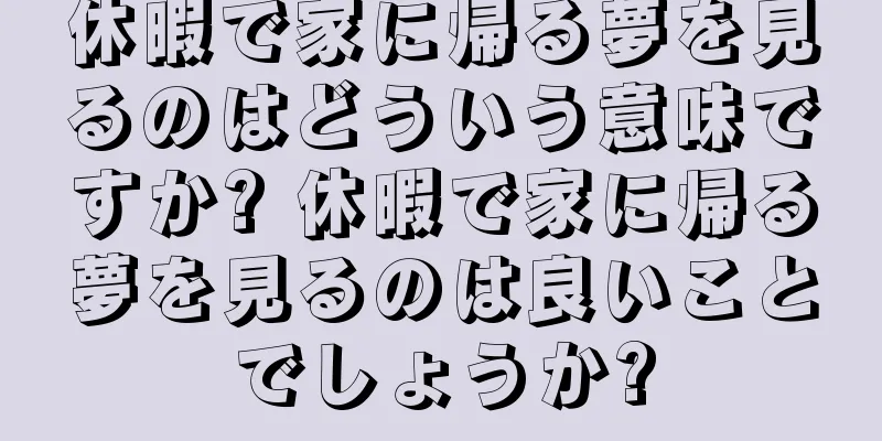 休暇で家に帰る夢を見るのはどういう意味ですか? 休暇で家に帰る夢を見るのは良いことでしょうか?