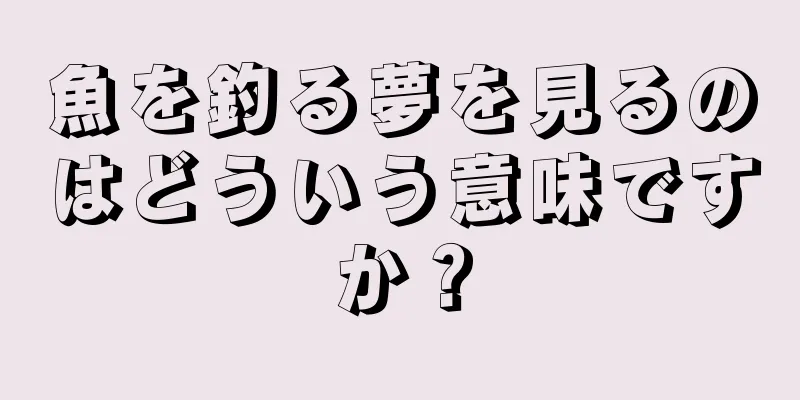 魚を釣る夢を見るのはどういう意味ですか？