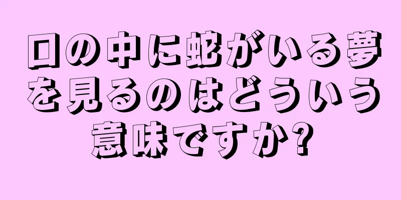 口の中に蛇がいる夢を見るのはどういう意味ですか?