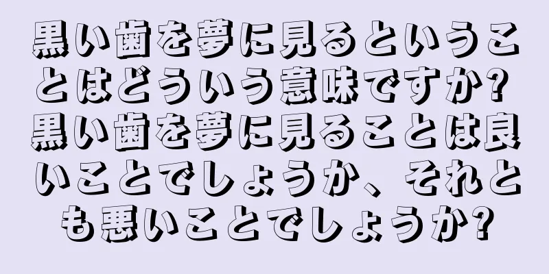 黒い歯を夢に見るということはどういう意味ですか? 黒い歯を夢に見ることは良いことでしょうか、それとも悪いことでしょうか?
