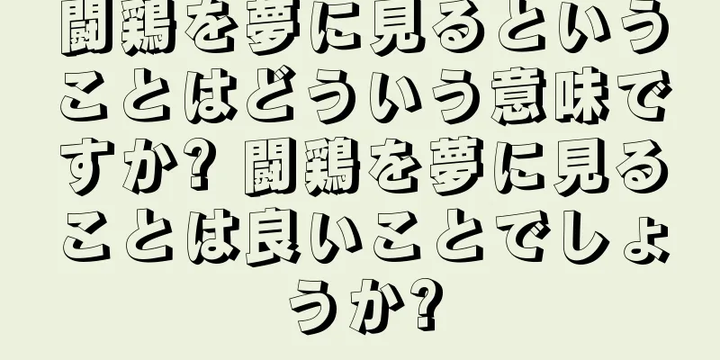 闘鶏を夢に見るということはどういう意味ですか? 闘鶏を夢に見ることは良いことでしょうか?