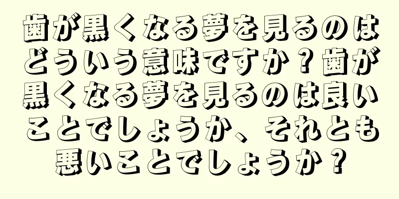 歯が黒くなる夢を見るのはどういう意味ですか？歯が黒くなる夢を見るのは良いことでしょうか、それとも悪いことでしょうか？