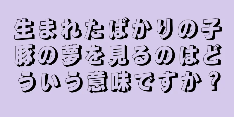 生まれたばかりの子豚の夢を見るのはどういう意味ですか？