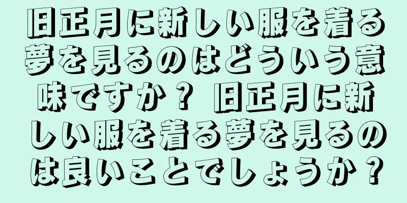 旧正月に新しい服を着る夢を見るのはどういう意味ですか？ 旧正月に新しい服を着る夢を見るのは良いことでしょうか？