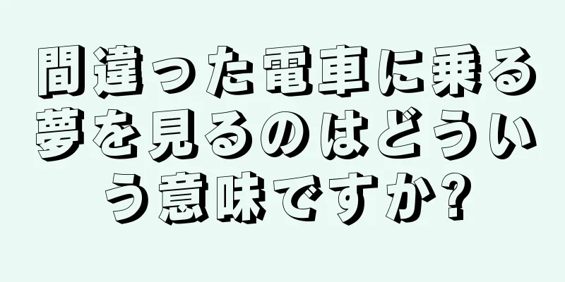 間違った電車に乗る夢を見るのはどういう意味ですか?