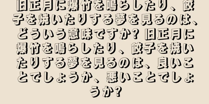 旧正月に爆竹を鳴らしたり、餃子を焼いたりする夢を見るのは、どういう意味ですか? 旧正月に爆竹を鳴らしたり、餃子を焼いたりする夢を見るのは、良いことでしょうか、悪いことでしょうか?
