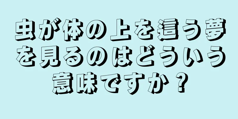 虫が体の上を這う夢を見るのはどういう意味ですか？