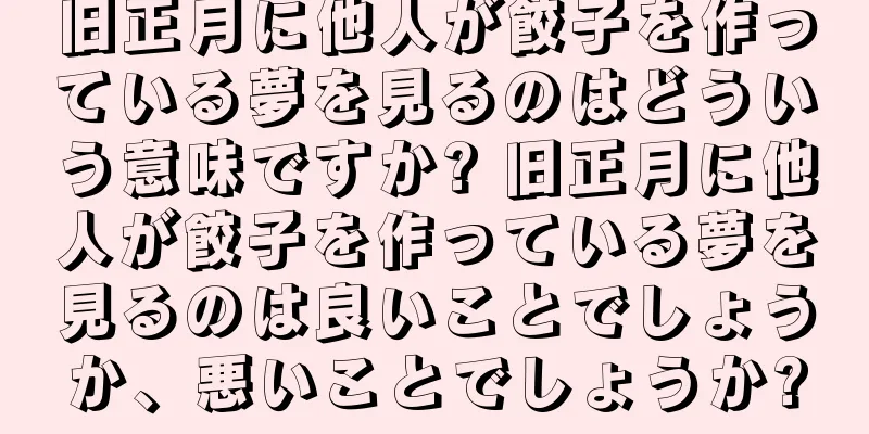 旧正月に他人が餃子を作っている夢を見るのはどういう意味ですか? 旧正月に他人が餃子を作っている夢を見るのは良いことでしょうか、悪いことでしょうか?