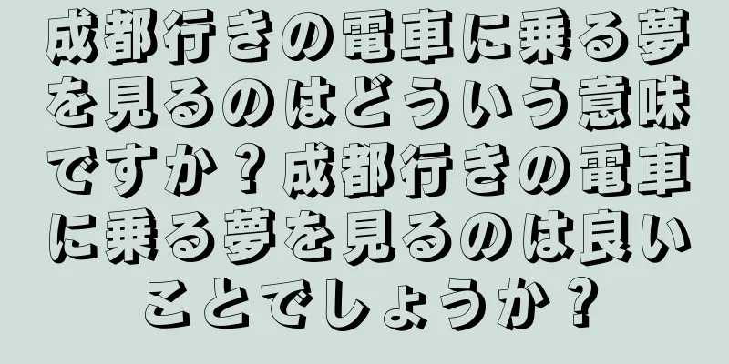 成都行きの電車に乗る夢を見るのはどういう意味ですか？成都行きの電車に乗る夢を見るのは良いことでしょうか？