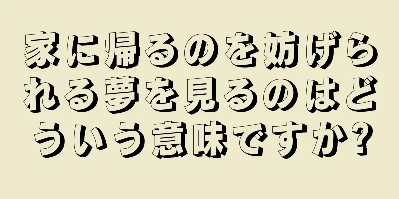 家に帰るのを妨げられる夢を見るのはどういう意味ですか?