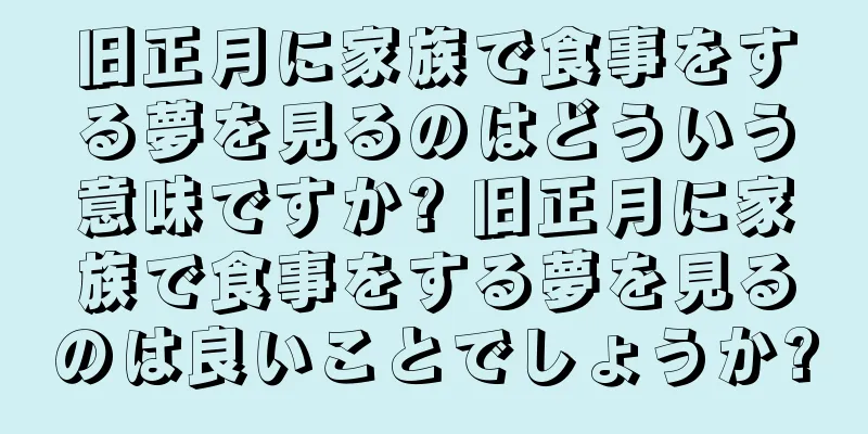 旧正月に家族で食事をする夢を見るのはどういう意味ですか? 旧正月に家族で食事をする夢を見るのは良いことでしょうか?