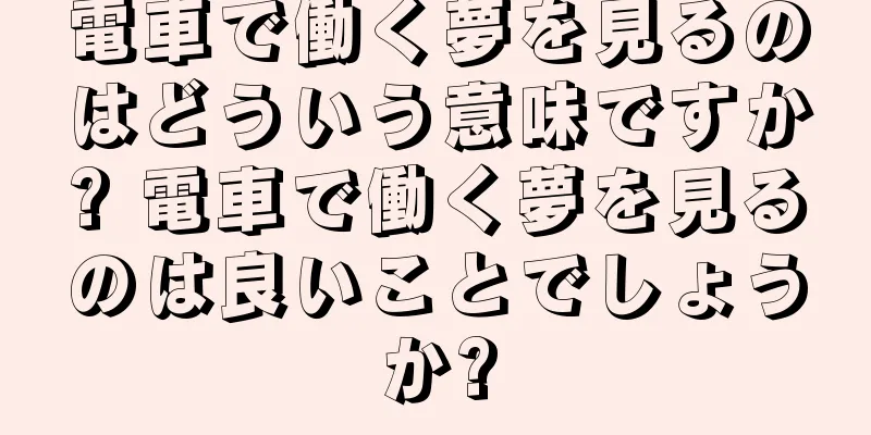 電車で働く夢を見るのはどういう意味ですか? 電車で働く夢を見るのは良いことでしょうか?