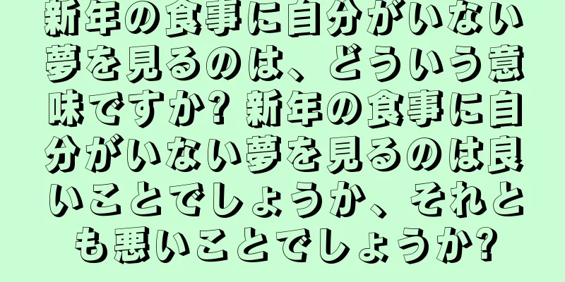 新年の食事に自分がいない夢を見るのは、どういう意味ですか? 新年の食事に自分がいない夢を見るのは良いことでしょうか、それとも悪いことでしょうか?