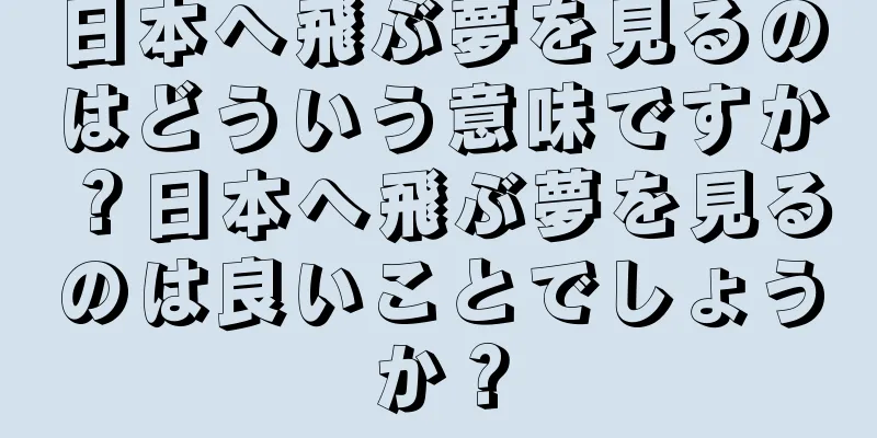 日本へ飛ぶ夢を見るのはどういう意味ですか？日本へ飛ぶ夢を見るのは良いことでしょうか？