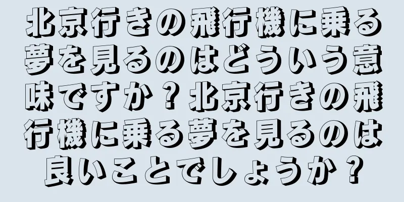 北京行きの飛行機に乗る夢を見るのはどういう意味ですか？北京行きの飛行機に乗る夢を見るのは良いことでしょうか？