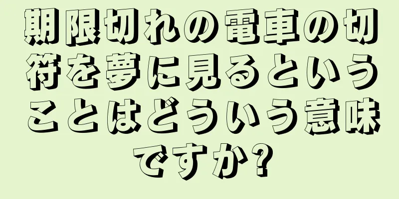 期限切れの電車の切符を夢に見るということはどういう意味ですか?