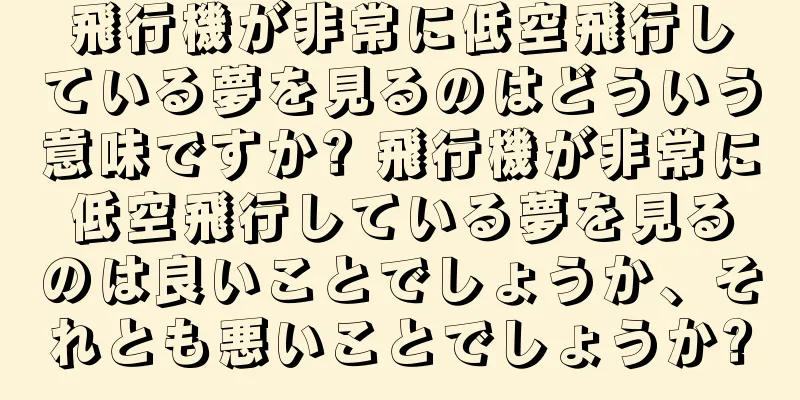 飛行機が非常に低空飛行している夢を見るのはどういう意味ですか? 飛行機が非常に低空飛行している夢を見るのは良いことでしょうか、それとも悪いことでしょうか?