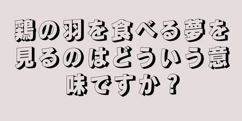 鶏の羽を食べる夢を見るのはどういう意味ですか？