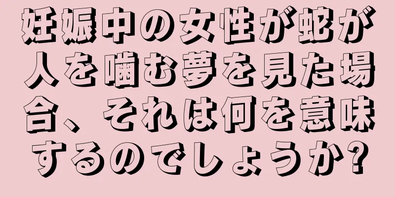 妊娠中の女性が蛇が人を噛む夢を見た場合、それは何を意味するのでしょうか?