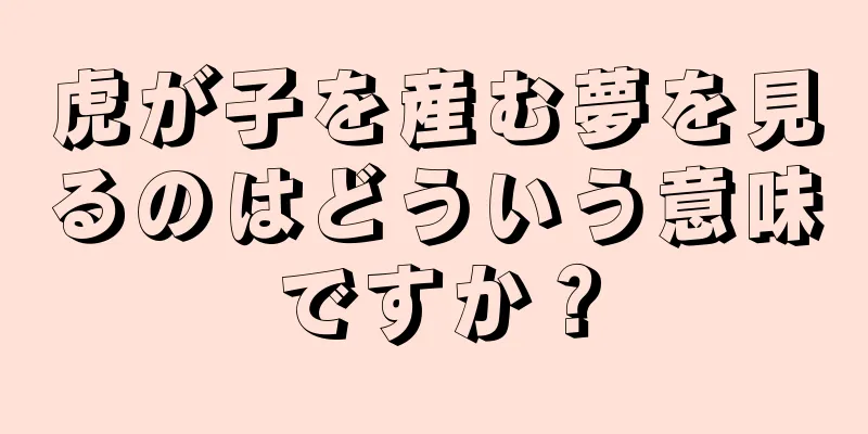 虎が子を産む夢を見るのはどういう意味ですか？