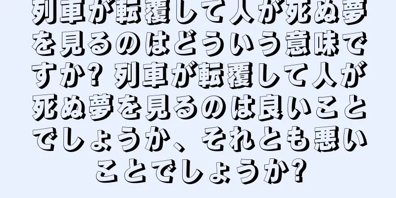 列車が転覆して人が死ぬ夢を見るのはどういう意味ですか? 列車が転覆して人が死ぬ夢を見るのは良いことでしょうか、それとも悪いことでしょうか?