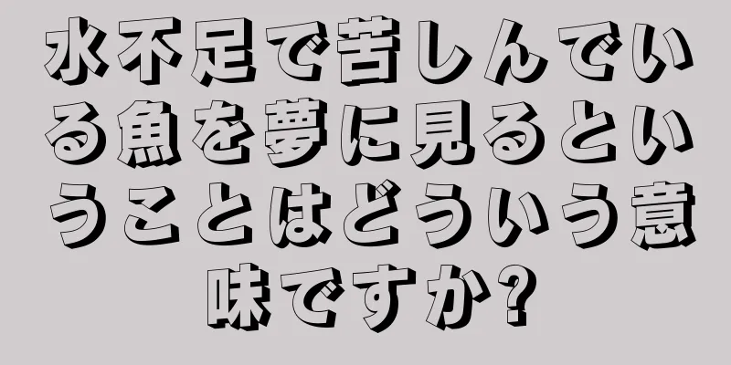 水不足で苦しんでいる魚を夢に見るということはどういう意味ですか?