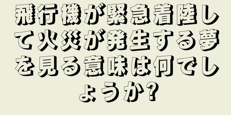 飛行機が緊急着陸して火災が発生する夢を見る意味は何でしょうか?