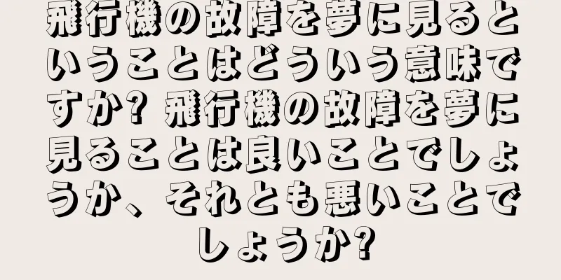 飛行機の故障を夢に見るということはどういう意味ですか? 飛行機の故障を夢に見ることは良いことでしょうか、それとも悪いことでしょうか?