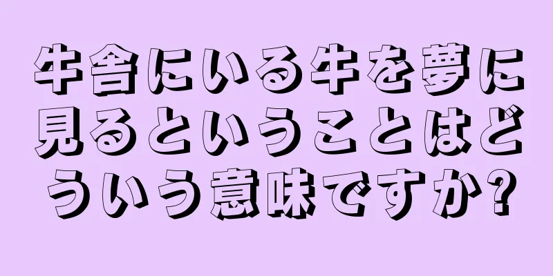牛舎にいる牛を夢に見るということはどういう意味ですか?