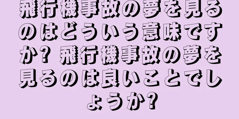 飛行機事故の夢を見るのはどういう意味ですか? 飛行機事故の夢を見るのは良いことでしょうか?
