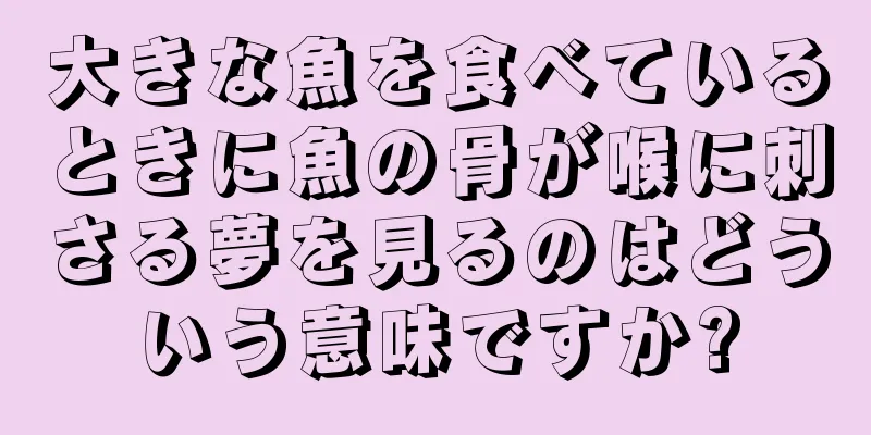 大きな魚を食べているときに魚の骨が喉に刺さる夢を見るのはどういう意味ですか?