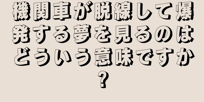 機関車が脱線して爆発する夢を見るのはどういう意味ですか?