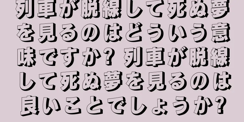 列車が脱線して死ぬ夢を見るのはどういう意味ですか? 列車が脱線して死ぬ夢を見るのは良いことでしょうか?