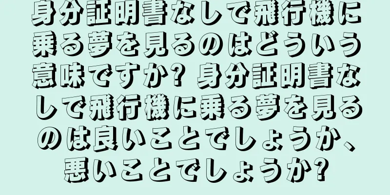 身分証明書なしで飛行機に乗る夢を見るのはどういう意味ですか? 身分証明書なしで飛行機に乗る夢を見るのは良いことでしょうか、悪いことでしょうか?