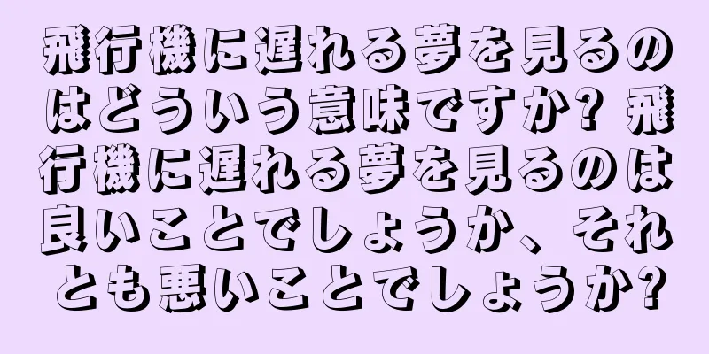 飛行機に遅れる夢を見るのはどういう意味ですか? 飛行機に遅れる夢を見るのは良いことでしょうか、それとも悪いことでしょうか?