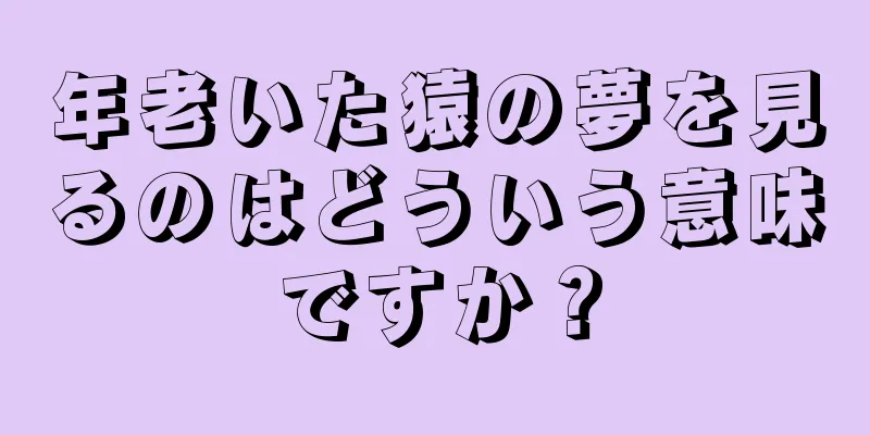 年老いた猿の夢を見るのはどういう意味ですか？