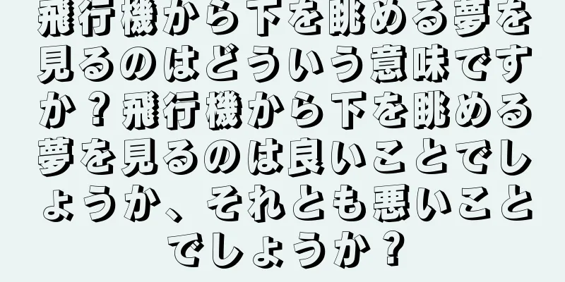 飛行機から下を眺める夢を見るのはどういう意味ですか？飛行機から下を眺める夢を見るのは良いことでしょうか、それとも悪いことでしょうか？