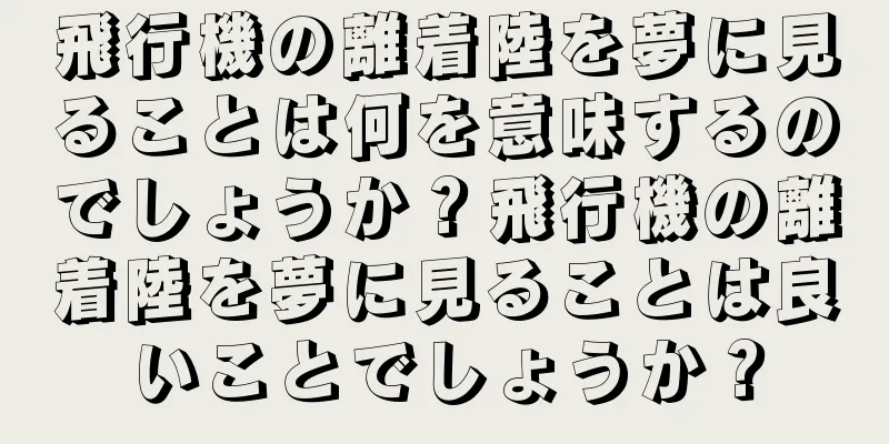 飛行機の離着陸を夢に見ることは何を意味するのでしょうか？飛行機の離着陸を夢に見ることは良いことでしょうか？