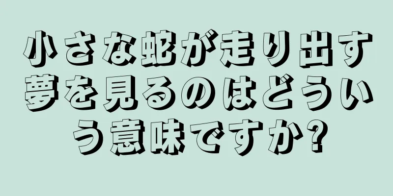 小さな蛇が走り出す夢を見るのはどういう意味ですか?