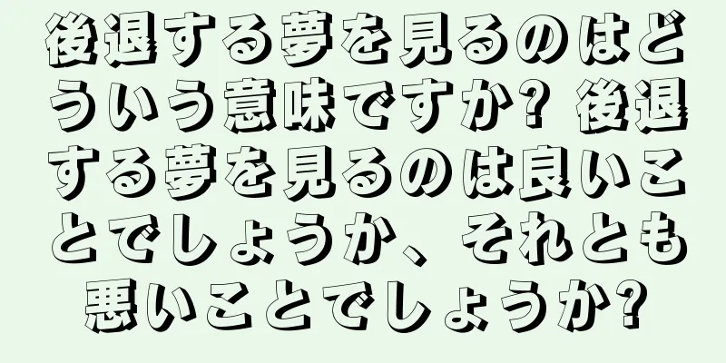 後退する夢を見るのはどういう意味ですか? 後退する夢を見るのは良いことでしょうか、それとも悪いことでしょうか?