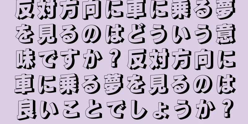 反対方向に車に乗る夢を見るのはどういう意味ですか？反対方向に車に乗る夢を見るのは良いことでしょうか？