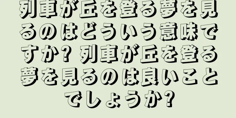 列車が丘を登る夢を見るのはどういう意味ですか? 列車が丘を登る夢を見るのは良いことでしょうか?