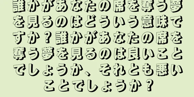 誰かがあなたの席を奪う夢を見るのはどういう意味ですか？誰かがあなたの席を奪う夢を見るのは良いことでしょうか、それとも悪いことでしょうか？