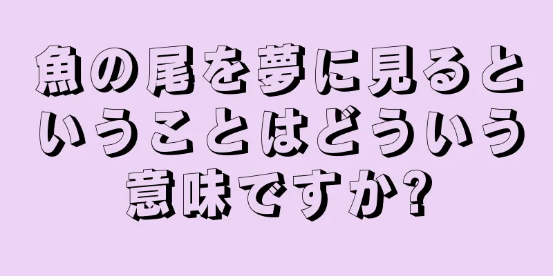 魚の尾を夢に見るということはどういう意味ですか?