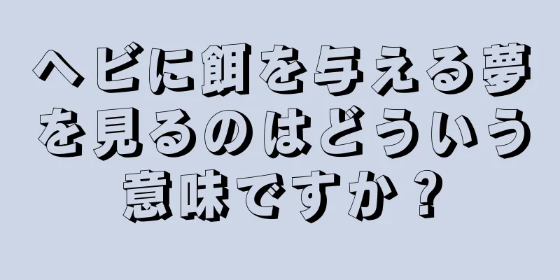 ヘビに餌を与える夢を見るのはどういう意味ですか？